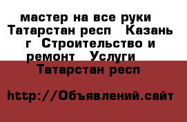 мастер на все руки - Татарстан респ., Казань г. Строительство и ремонт » Услуги   . Татарстан респ.